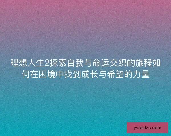 理想人生2探索自我与命运交织的旅程如何在困境中找到成长与希望的力量