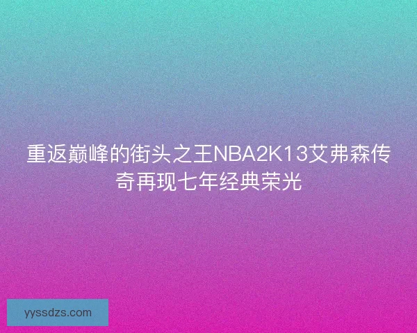 重返巅峰的街头之王NBA2K13艾弗森传奇再现七年经典荣光